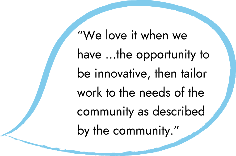 An illustration of a speech bubble with a quote that reads: "“We love it when we have ...the opportunity to be innovative, then tailor work to the needs of the community as described by the community.”